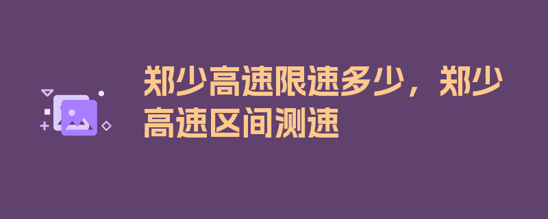 郑少高速限速多少，郑少高速区间测速