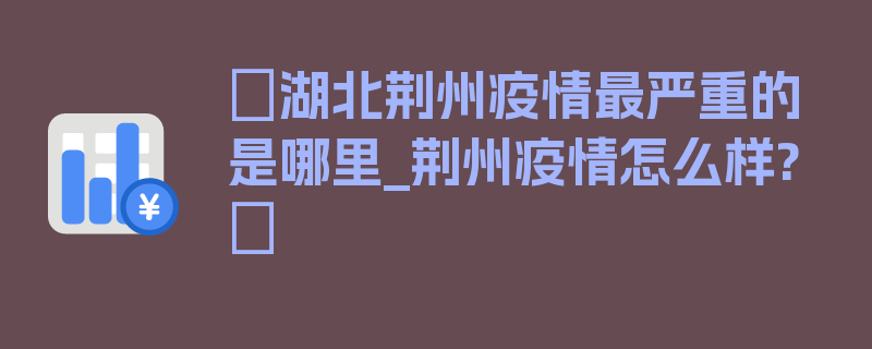 〖湖北荆州疫情最严重的是哪里_荆州疫情怎么样?〗