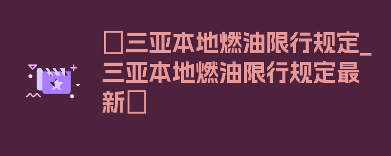 〖三亚本地燃油限行规定_三亚本地燃油限行规定最新〗