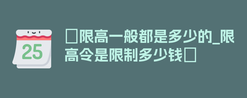 〖限高一般都是多少的_限高令是限制多少钱〗