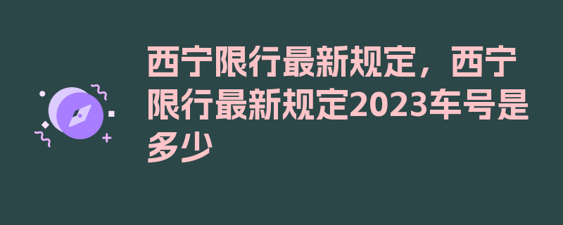 西宁限行最新规定，西宁限行最新规定2023车号是多少