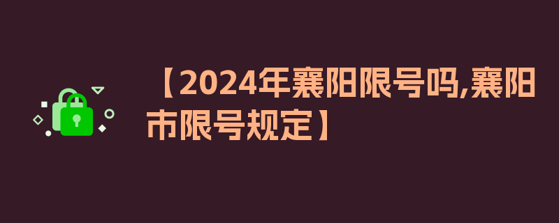 【2024年襄阳限号吗,襄阳市限号规定】