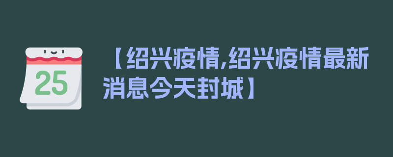 【绍兴疫情,绍兴疫情最新消息今天封城】