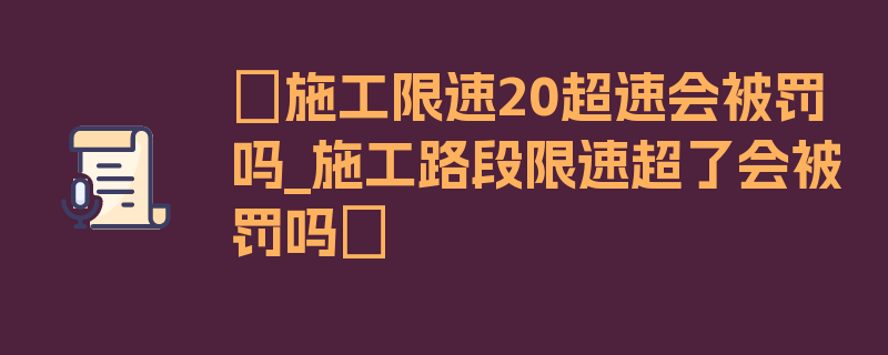 〖施工限速20超速会被罚吗_施工路段限速超了会被罚吗〗