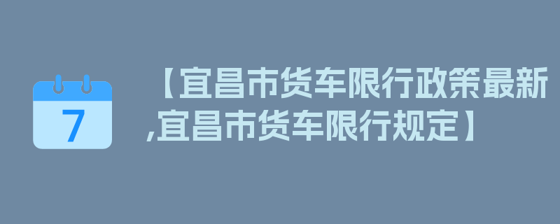 【宜昌市货车限行政策最新,宜昌市货车限行规定】