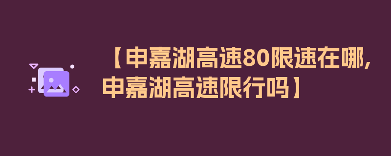 【申嘉湖高速80限速在哪,申嘉湖高速限行吗】