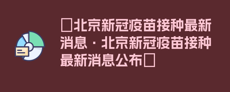 〖北京新冠疫苗接种最新消息·北京新冠疫苗接种最新消息公布〗