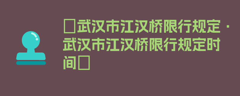 〖武汉市江汉桥限行规定·武汉市江汉桥限行规定时间〗