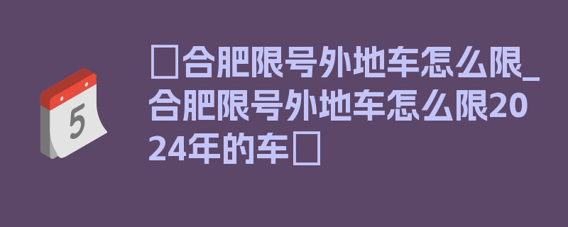 〖合肥限号外地车怎么限_合肥限号外地车怎么限2024年的车〗