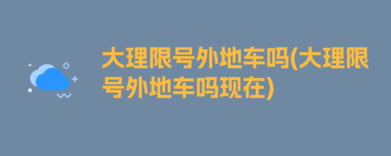 大理限号外地车吗(大理限号外地车吗现在)