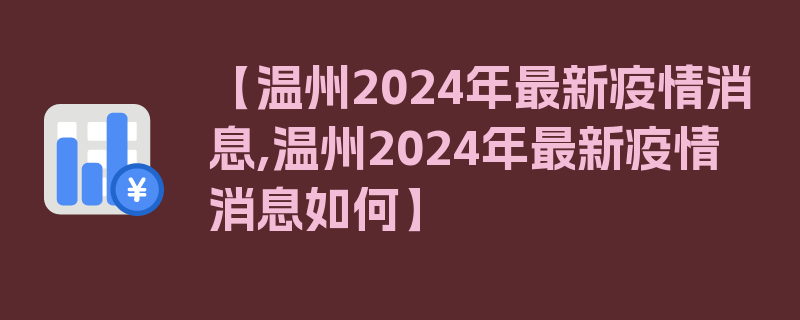 【温州2024年最新疫情消息,温州2024年最新疫情消息如何】