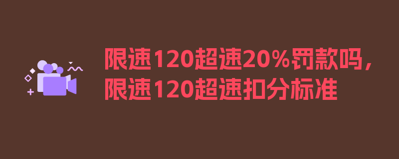 限速120超速20%罚款吗，限速120超速扣分标准