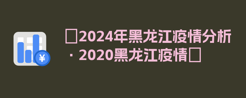 〖2024年黑龙江疫情分析·2020黑龙江疫情〗