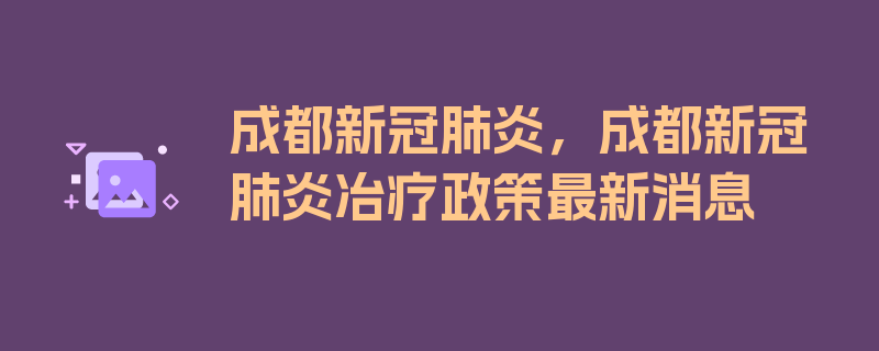 成都新冠肺炎，成都新冠肺炎冶疗政策最新消息