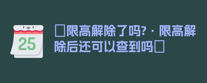 〖限高解除了吗?·限高解除后还可以查到吗〗