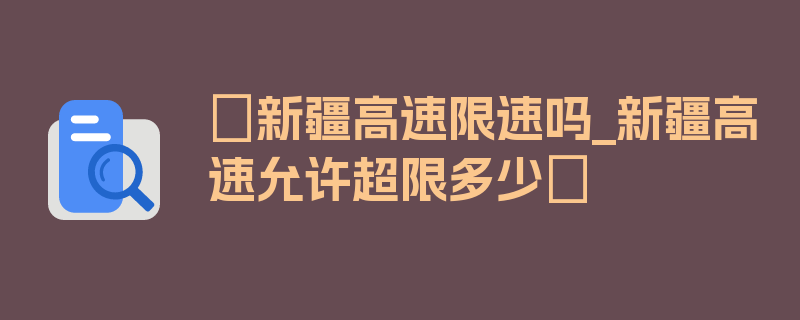 〖新疆高速限速吗_新疆高速允许超限多少〗