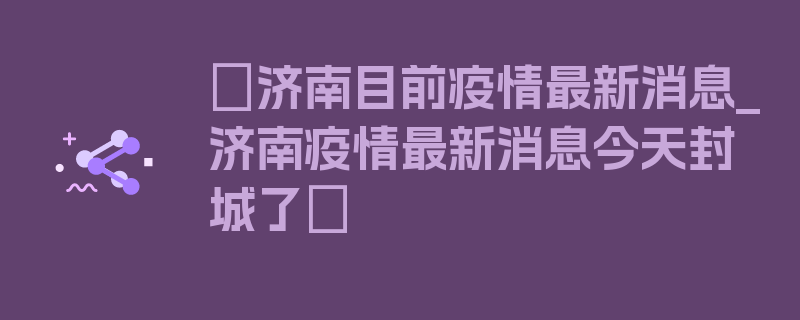 〖济南目前疫情最新消息_济南疫情最新消息今天封城了〗