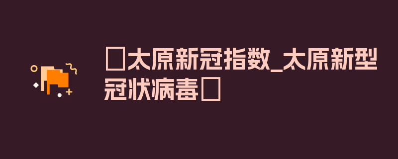 〖太原新冠指数_太原新型冠状病毒〗