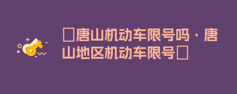 〖唐山机动车限号吗·唐山地区机动车限号〗