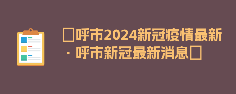 〖呼市2024新冠疫情最新·呼市新冠最新消息〗