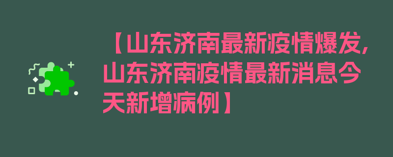 【山东济南最新疫情爆发,山东济南疫情最新消息今天新增病例】