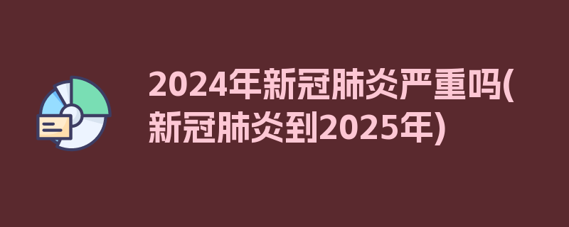 2024年新冠肺炎严重吗(新冠肺炎到2025年)