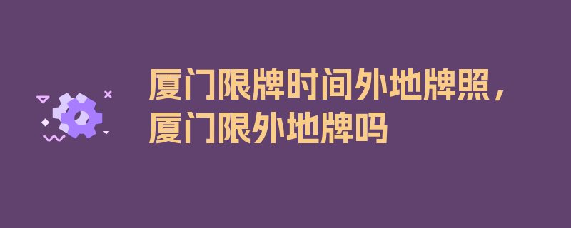 厦门限牌时间外地牌照，厦门限外地牌吗