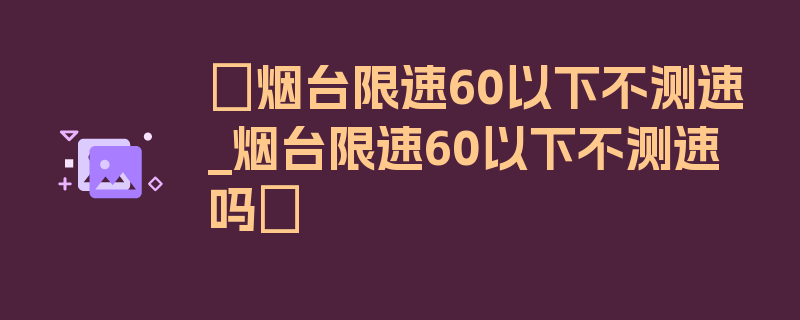 〖烟台限速60以下不测速_烟台限速60以下不测速吗〗