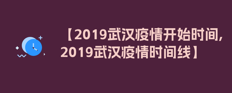 【2019武汉疫情开始时间,2019武汉疫情时间线】