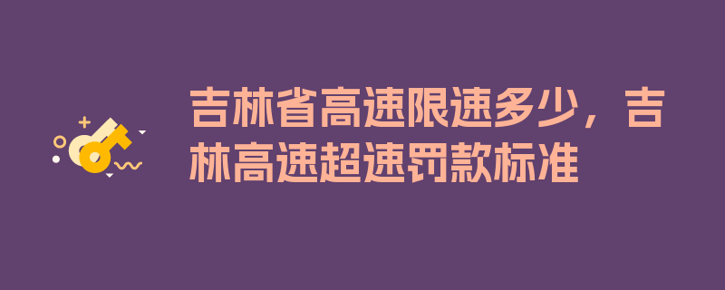 吉林省高速限速多少，吉林高速超速罚款标准