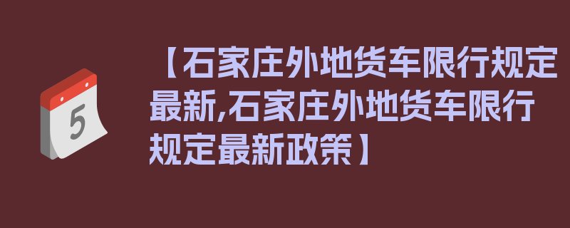 【石家庄外地货车限行规定最新,石家庄外地货车限行规定最新政策】