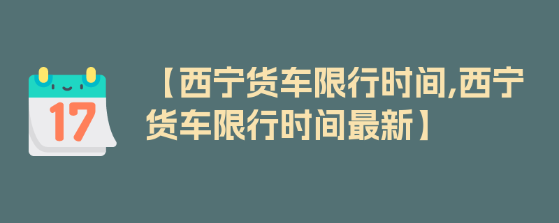 【西宁货车限行时间,西宁货车限行时间最新】