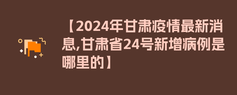 【2024年甘肃疫情最新消息,甘肃省24号新增病例是哪里的】