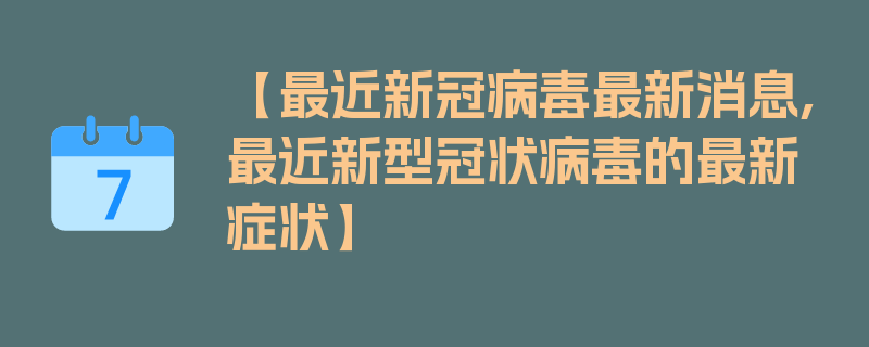 【最近新冠病毒最新消息,最近新型冠状病毒的最新症状】