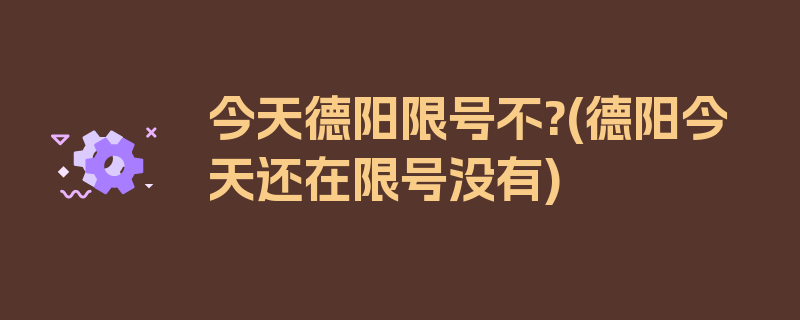 今天德阳限号不?(德阳今天还在限号没有)