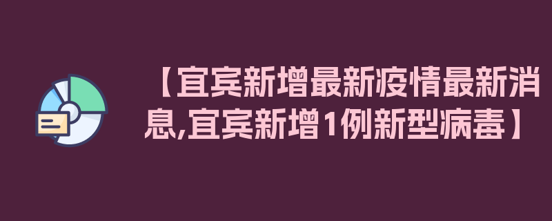 【宜宾新增最新疫情最新消息,宜宾新增1例新型病毒】