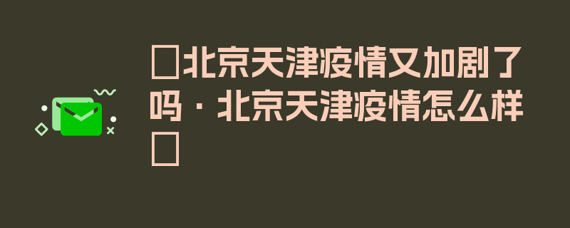 〖北京天津疫情又加剧了吗·北京天津疫情怎么样〗