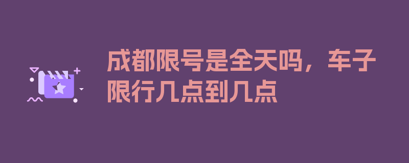 成都限号是全天吗，车子限行几点到几点