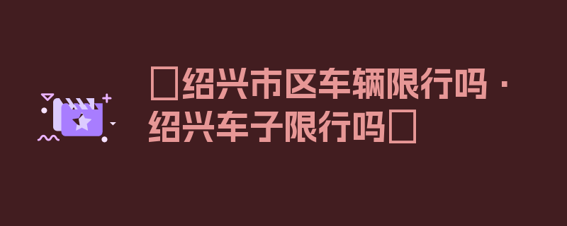 〖绍兴市区车辆限行吗·绍兴车子限行吗〗