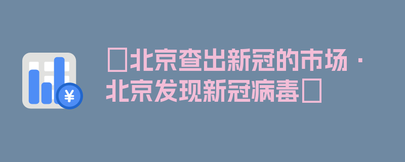 〖北京查出新冠的市场·北京发现新冠病毒〗