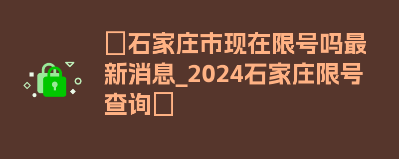 〖石家庄市现在限号吗最新消息_2024石家庄限号查询〗