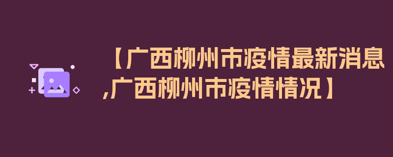 【广西柳州市疫情最新消息,广西柳州市疫情情况】