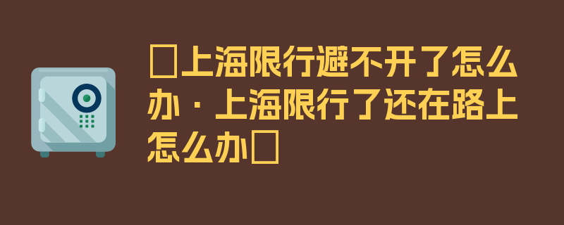 〖上海限行避不开了怎么办·上海限行了还在路上怎么办〗