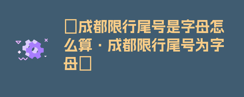 〖成都限行尾号是字母怎么算·成都限行尾号为字母〗