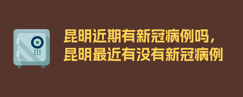 昆明近期有新冠病例吗，昆明最近有没有新冠病例