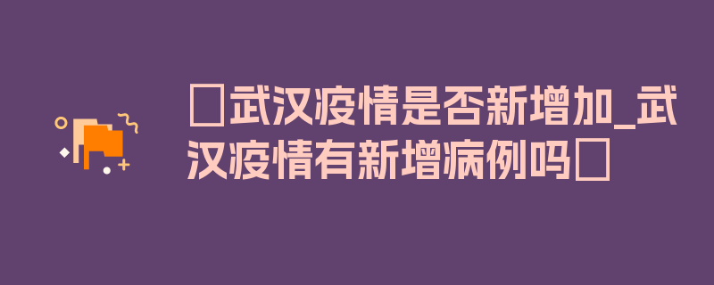 〖武汉疫情是否新增加_武汉疫情有新增病例吗〗