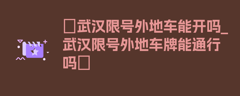 〖武汉限号外地车能开吗_武汉限号外地车牌能通行吗〗