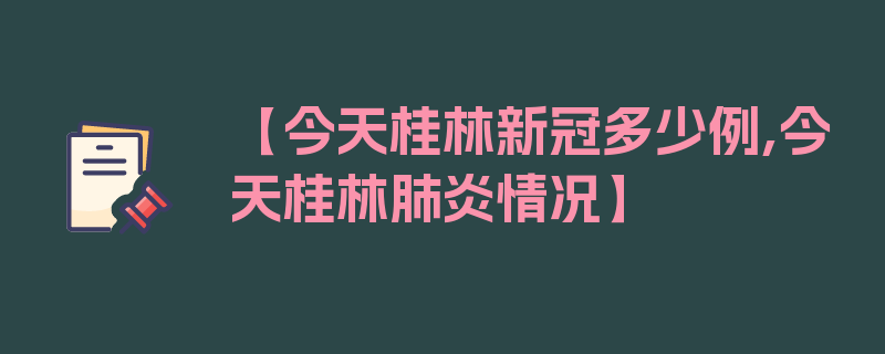 【今天桂林新冠多少例,今天桂林肺炎情况】