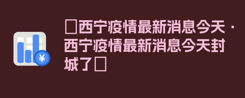 〖西宁疫情最新消息今天·西宁疫情最新消息今天封城了〗