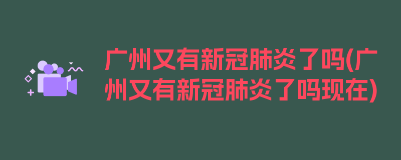 广州又有新冠肺炎了吗(广州又有新冠肺炎了吗现在)